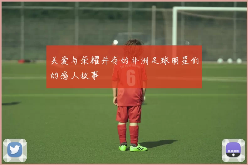 关爱与荣耀并存的非洲足球明星们的感人故事