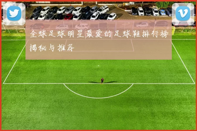 全球足球明星最爱的足球鞋排行榜揭秘与推荐
