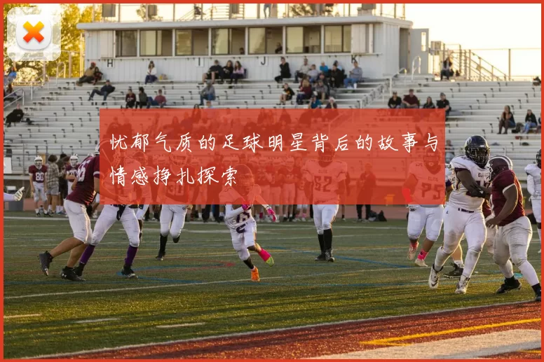 忧郁气质的足球明星背后的故事与情感挣扎探索