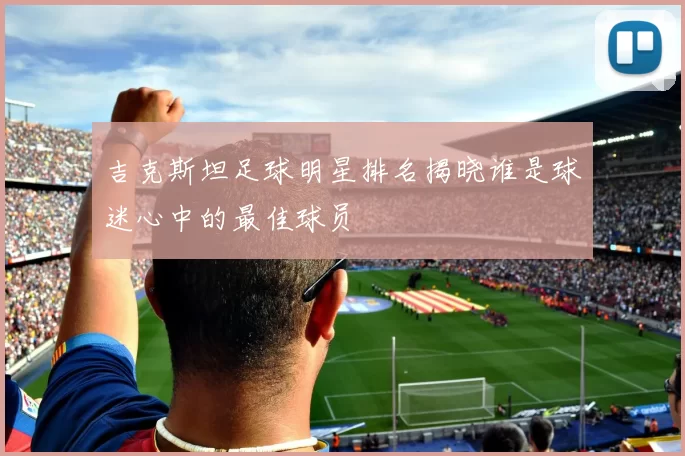吉克斯坦足球明星排名揭晓谁是球迷心中的最佳球员
