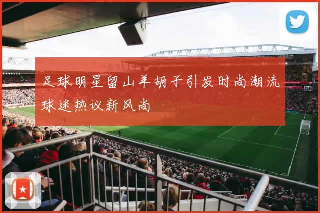 足球明星留山羊胡子引发时尚潮流球迷热议新风尚