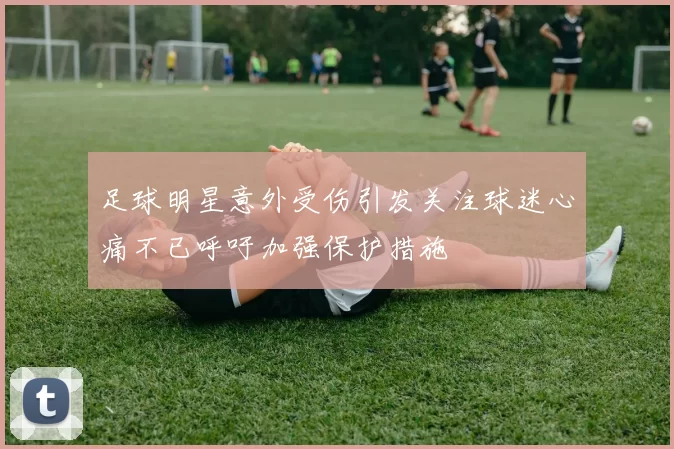 足球明星意外受伤引发关注球迷心痛不已呼吁加强保护措施