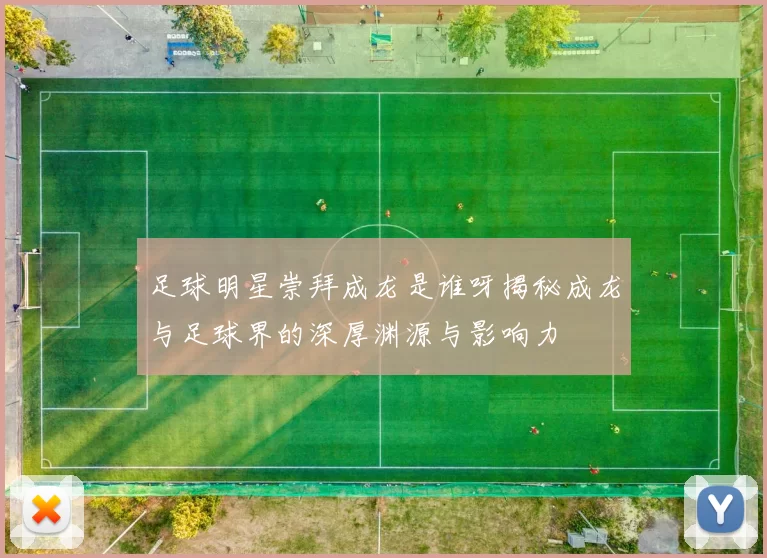 足球明星崇拜成龙是谁呀揭秘成龙与足球界的深厚渊源与影响力