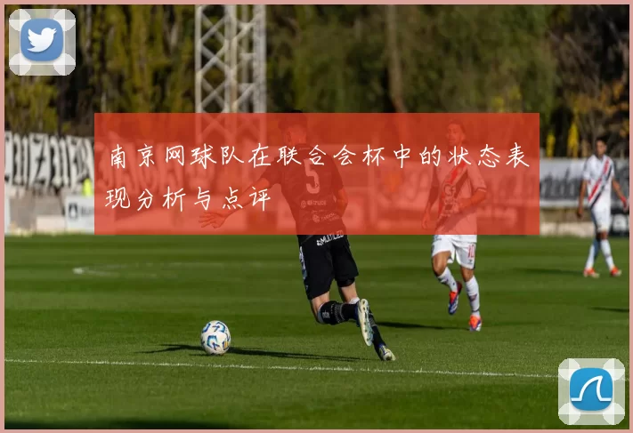 南京网球队在联合会杯中的状态表现分析与点评