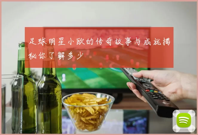 足球明星小欧的传奇故事与成就揭秘你了解多少
