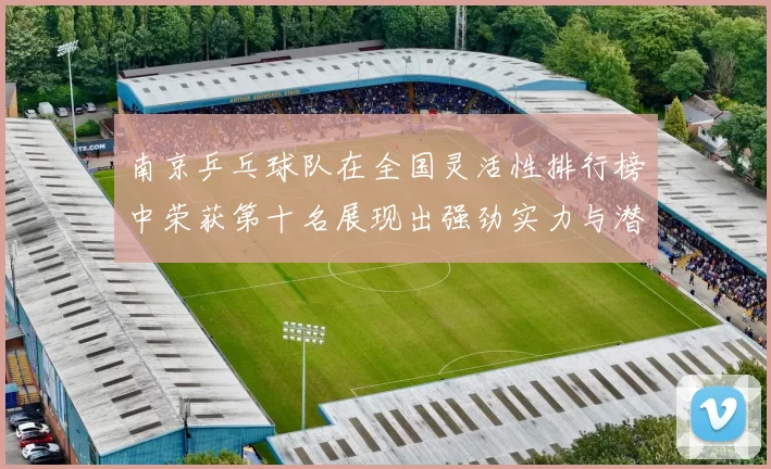 南京乒乓球队在全国灵活性排行榜中荣获第十名展现出强劲实力与潜力