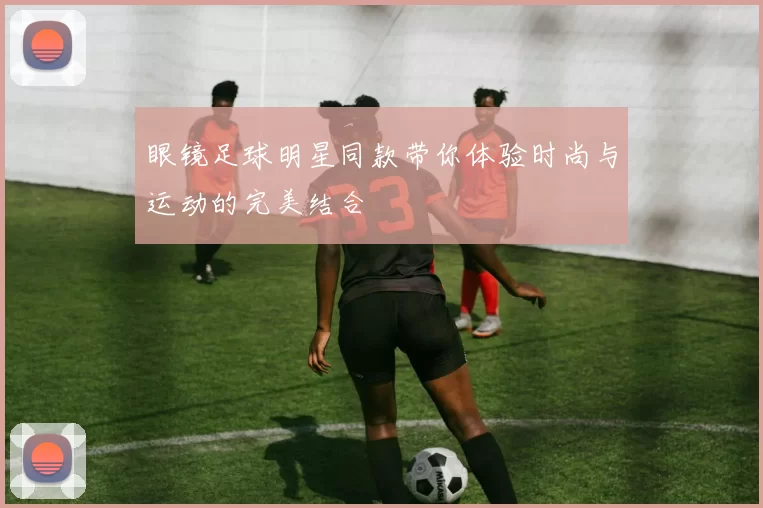 眼镜足球明星同款带你体验时尚与运动的完美结合
