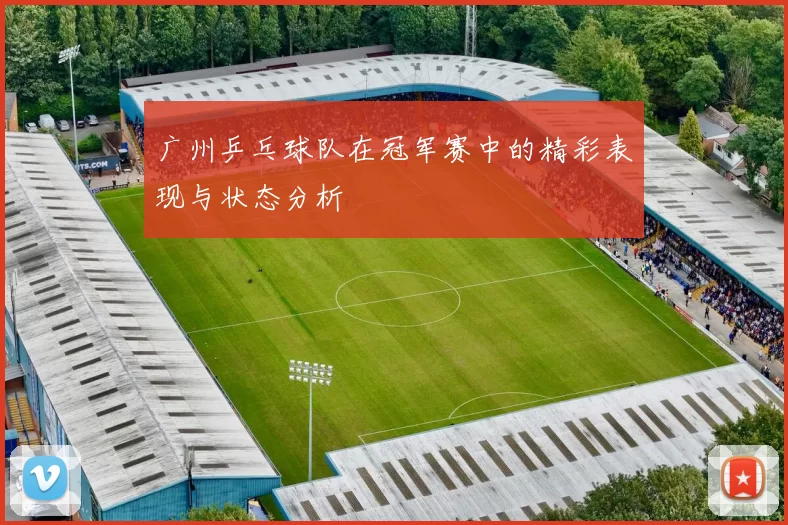 广州乒乓球队在冠军赛中的精彩表现与状态分析