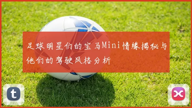 足球明星们的宝马Mini情缘揭秘与他们的驾驶风格分析