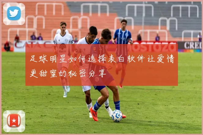 足球明星如何选择表白软件让爱情更甜蜜的秘密分享