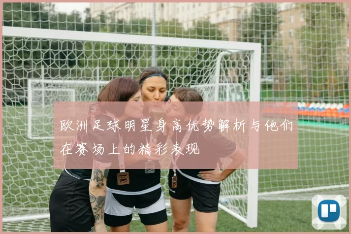 欧洲足球明星身高优势解析与他们在赛场上的精彩表现