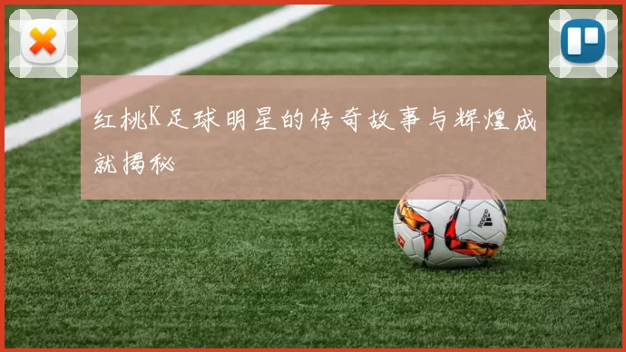 红桃K足球明星的传奇故事与辉煌成就揭秘