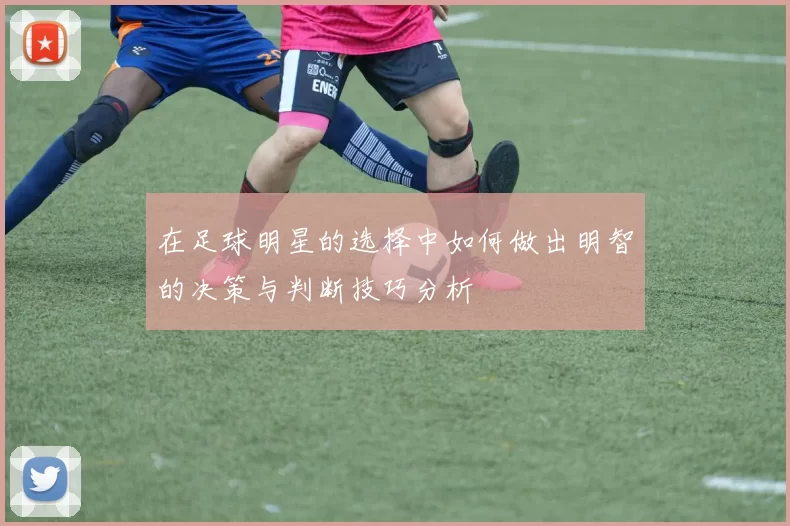 在足球明星的选择中如何做出明智的决策与判断技巧分析