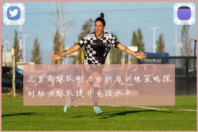 北京足球队耐力分析与训练策略探讨助力球队提升竞技水平