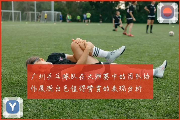 广州乒乓球队在大师赛中的团队协作展现出色值得赞赏的表现分析