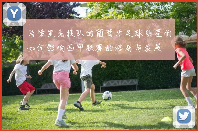 马德里竞技队的葡萄牙足球明星们如何影响西甲联赛的格局与发展
