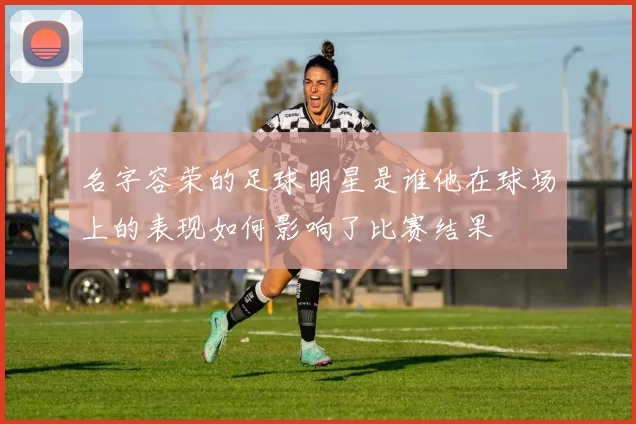名字容荣的足球明星是谁他在球场上的表现如何影响了比赛结果