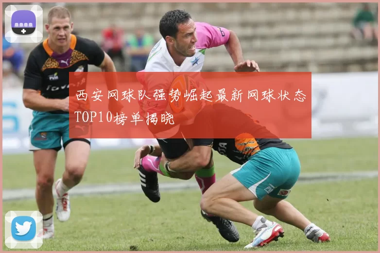 西安网球队强势崛起最新网球状态TOP10榜单揭晓