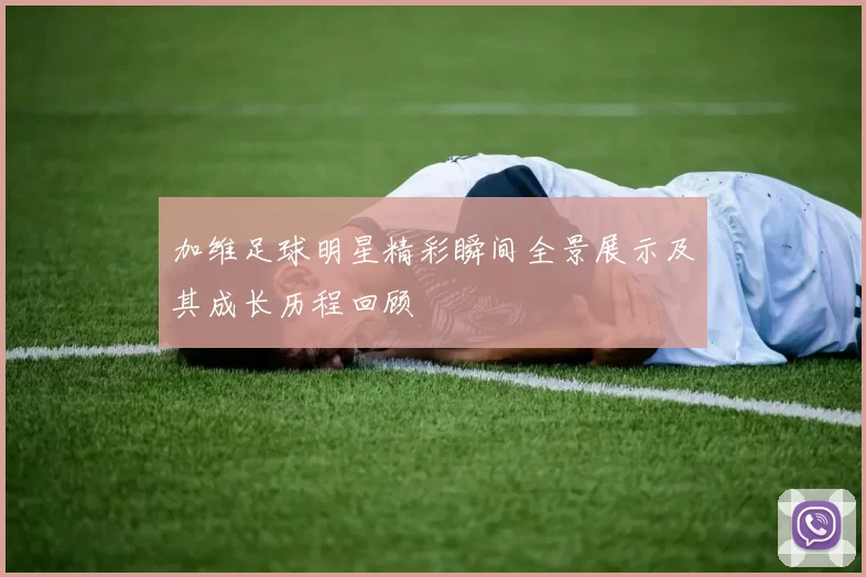 加维足球明星精彩瞬间全景展示及其成长历程回顾