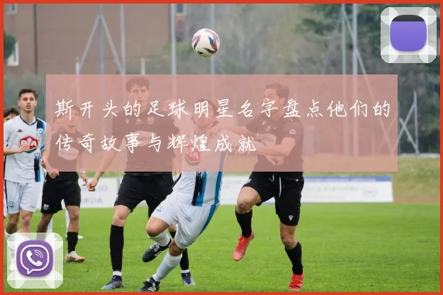 斯开头的足球明星名字盘点他们的传奇故事与辉煌成就