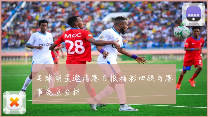 足球明星邀请赛日报精彩回顾与赛事亮点分析
