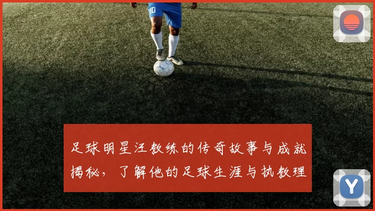 足球明星汪教练的传奇故事与成就揭秘，了解他的足球生涯与执教理念
