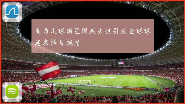 皇马足球明星因病去世引发全球球迷哀悼与惋惜