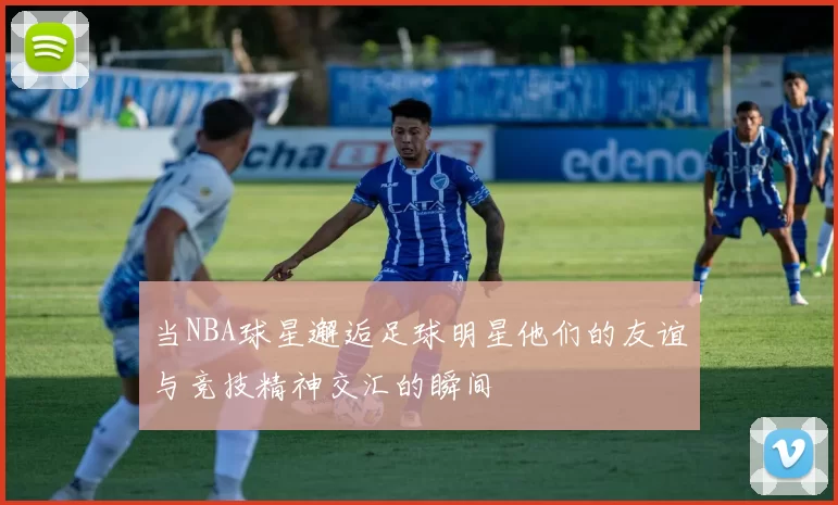当NBA球星邂逅足球明星他们的友谊与竞技精神交汇的瞬间