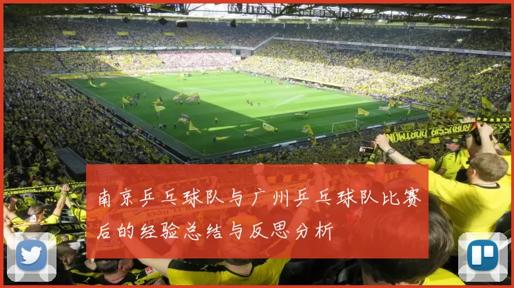 南京乒乓球队与广州乒乓球队比赛后的经验总结与反思分析