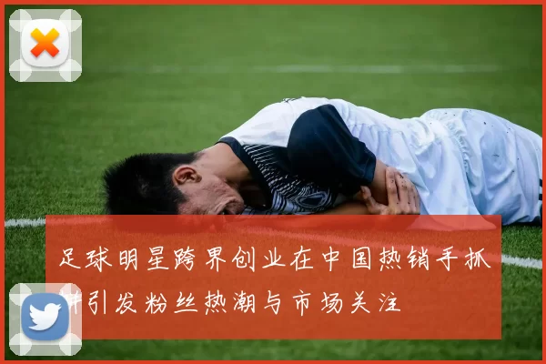 足球明星跨界创业在中国热销手抓饼引发粉丝热潮与市场关注