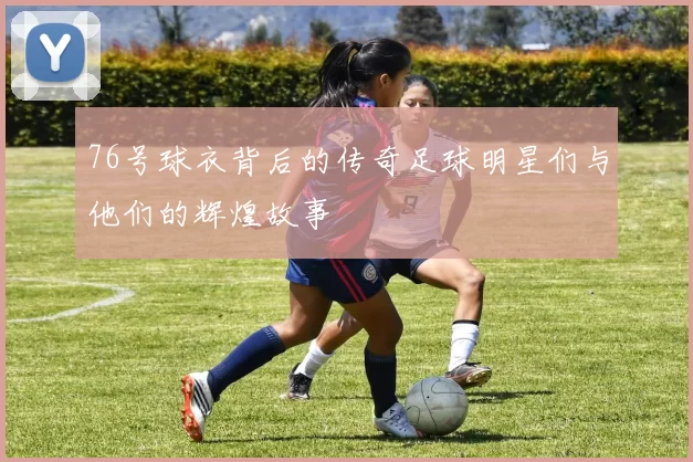76号球衣背后的传奇足球明星们与他们的辉煌故事