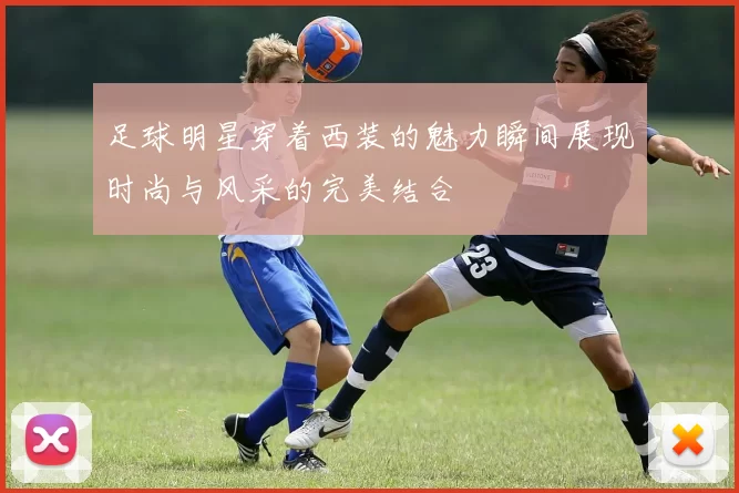 足球明星穿着西装的魅力瞬间展现时尚与风采的完美结合