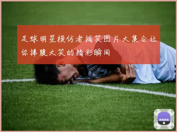 足球明星模仿者搞笑图片大集合让你捧腹大笑的精彩瞬间