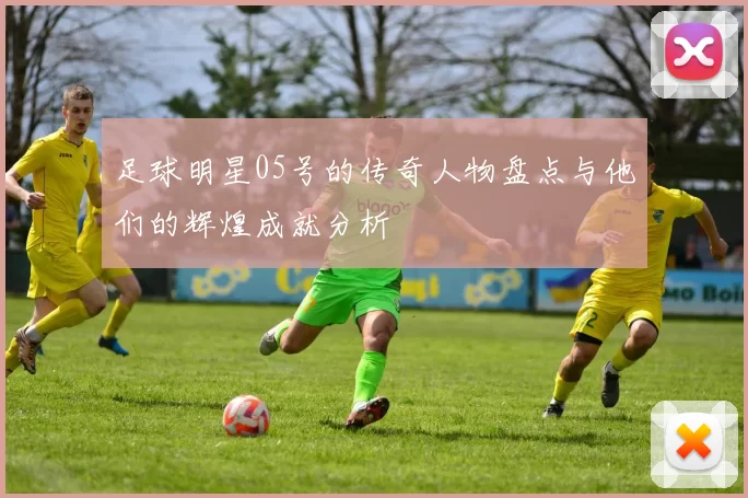足球明星05号的传奇人物盘点与他们的辉煌成就分析