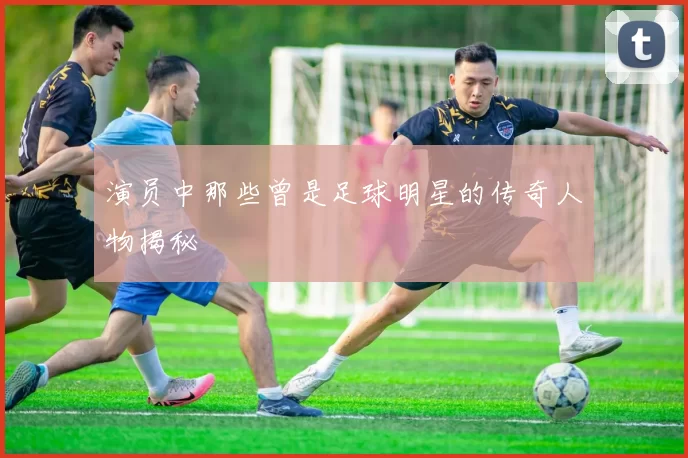 演员中那些曾是足球明星的传奇人物揭秘
