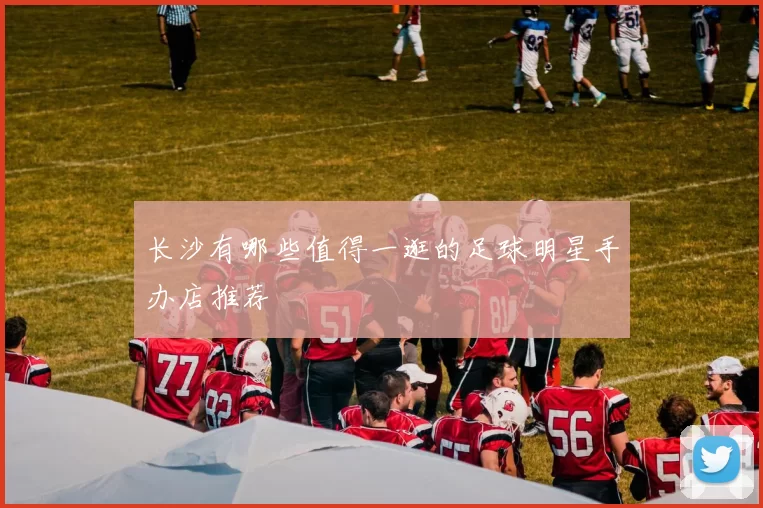 长沙有哪些值得一逛的足球明星手办店推荐
