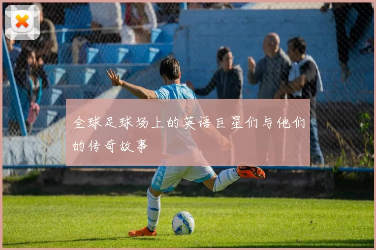 全球足球场上的英语巨星们与他们的传奇故事