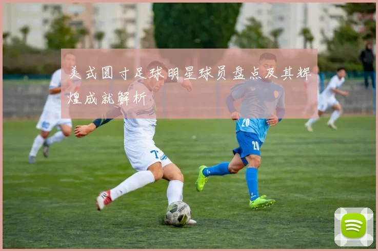美式圆寸足球明星球员盘点及其辉煌成就解析