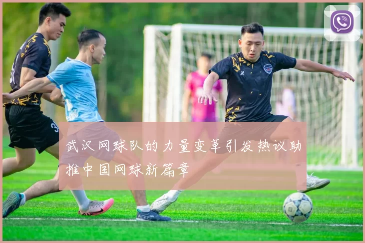 武汉网球队的力量变革引发热议助推中国网球新篇章