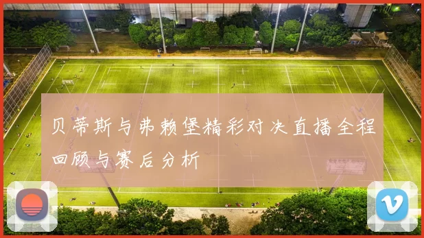 贝蒂斯与弗赖堡精彩对决直播全程回顾与赛后分析