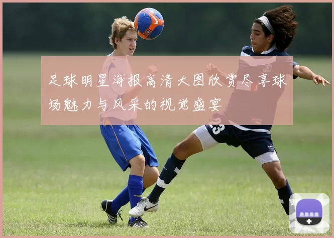 足球明星海报高清大图欣赏尽享球场魅力与风采的视觉盛宴
