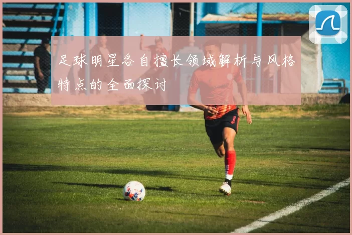 足球明星各自擅长领域解析与风格特点的全面探讨