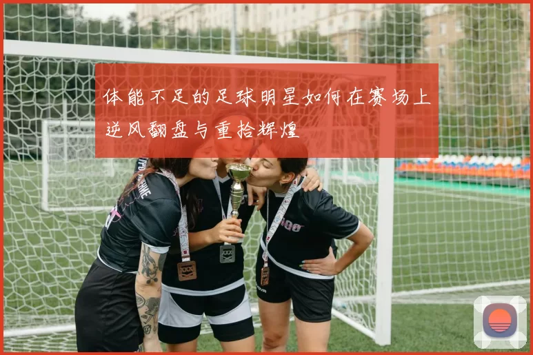 体能不足的足球明星如何在赛场上逆风翻盘与重拾辉煌