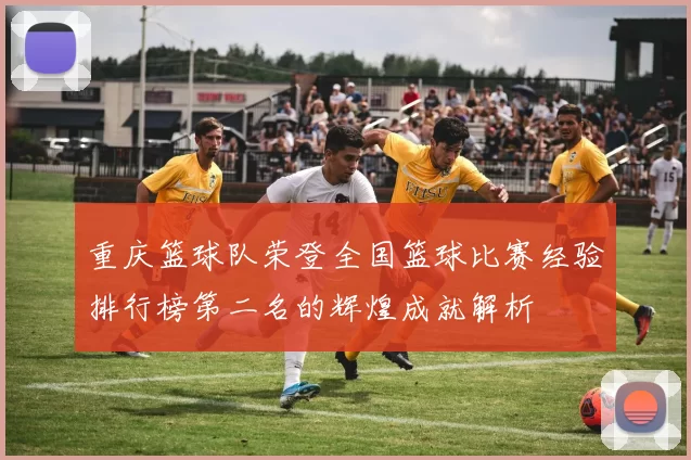 重庆篮球队荣登全国篮球比赛经验排行榜第二名的辉煌成就解析