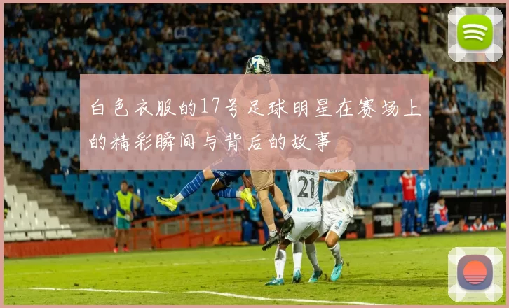 白色衣服的17号足球明星在赛场上的精彩瞬间与背后的故事