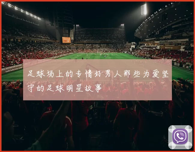 足球场上的专情好男人那些为爱坚守的足球明星故事