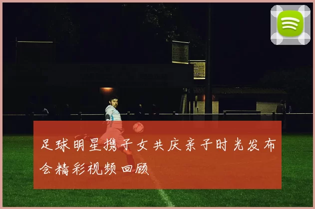 足球明星携子女共庆亲子时光发布会精彩视频回顾