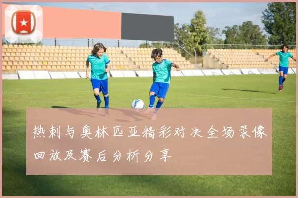 热刺与奥林匹亚精彩对决全场录像回放及赛后分析分享