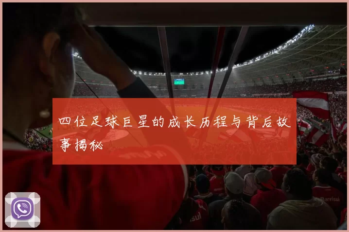 四位足球巨星的成长历程与背后故事揭秘