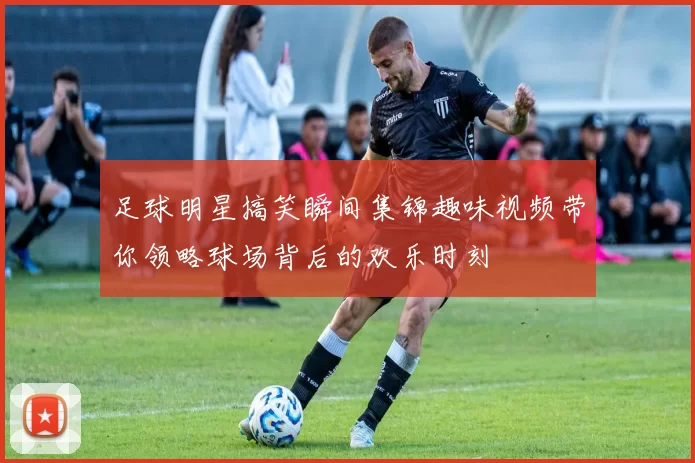 足球明星搞笑瞬间集锦趣味视频带你领略球场背后的欢乐时刻